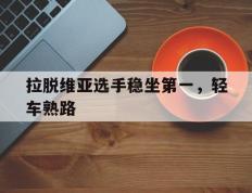 开云官网-关于拉脱维亚选手稳坐第一，轻车熟路的信息